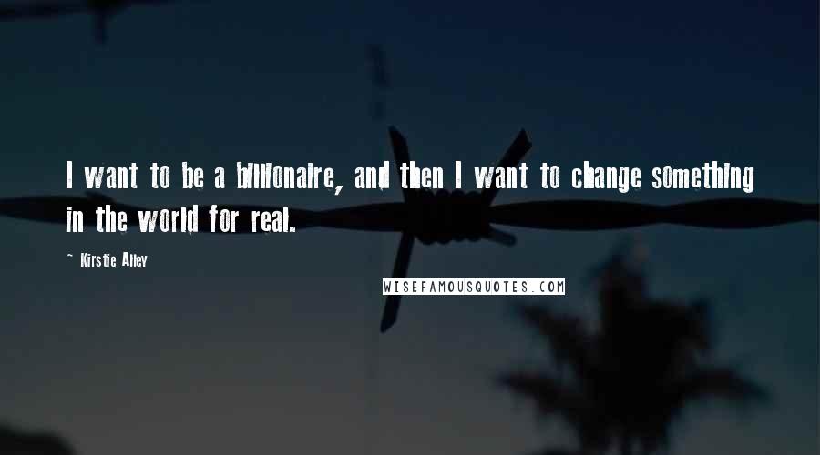 Kirstie Alley Quotes: I want to be a billionaire, and then I want to change something in the world for real.