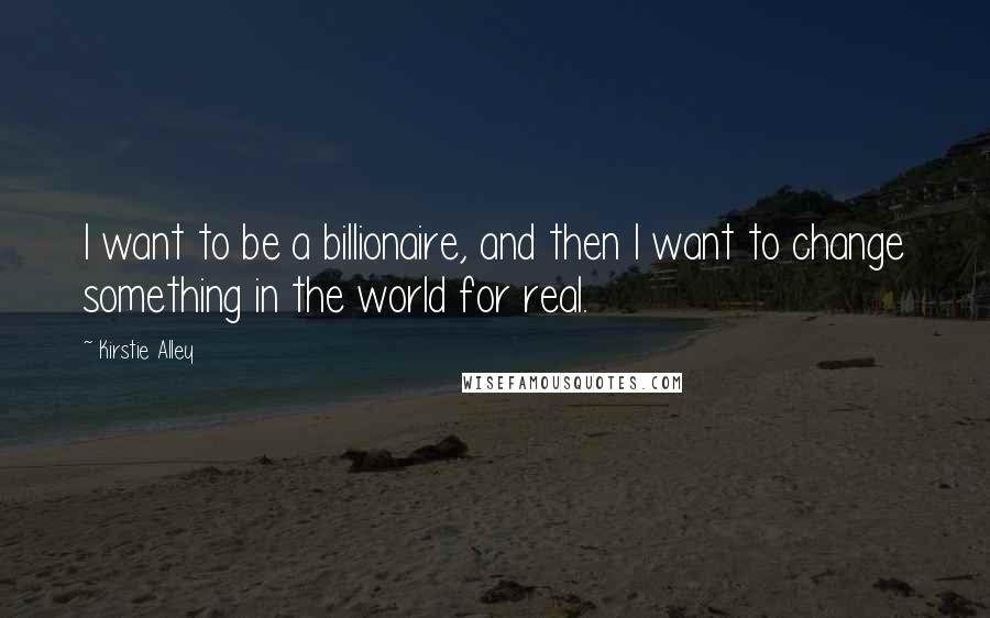 Kirstie Alley Quotes: I want to be a billionaire, and then I want to change something in the world for real.