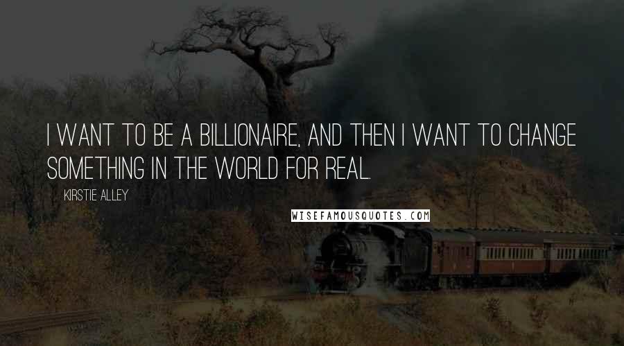 Kirstie Alley Quotes: I want to be a billionaire, and then I want to change something in the world for real.