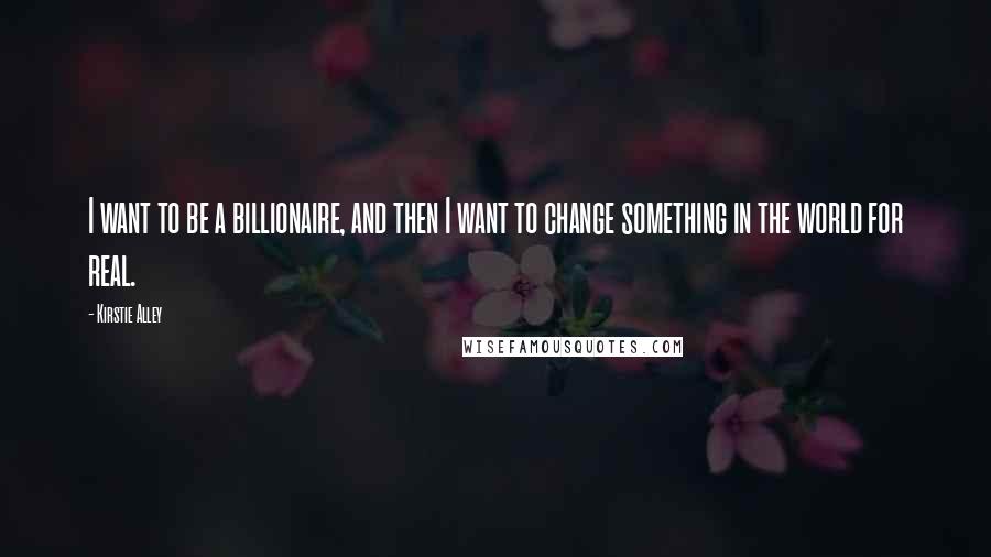 Kirstie Alley Quotes: I want to be a billionaire, and then I want to change something in the world for real.