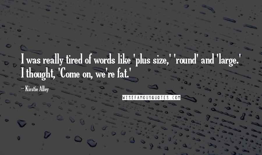 Kirstie Alley Quotes: I was really tired of words like 'plus size,' 'round' and 'large.' I thought, 'Come on, we're fat.'