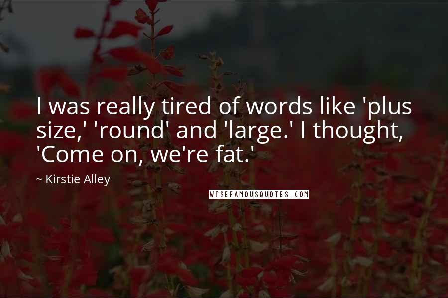 Kirstie Alley Quotes: I was really tired of words like 'plus size,' 'round' and 'large.' I thought, 'Come on, we're fat.'