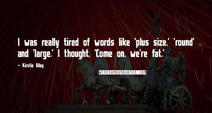 Kirstie Alley Quotes: I was really tired of words like 'plus size,' 'round' and 'large.' I thought, 'Come on, we're fat.'