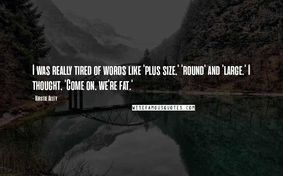 Kirstie Alley Quotes: I was really tired of words like 'plus size,' 'round' and 'large.' I thought, 'Come on, we're fat.'