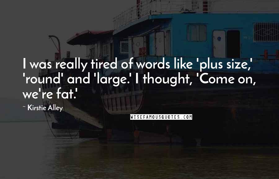 Kirstie Alley Quotes: I was really tired of words like 'plus size,' 'round' and 'large.' I thought, 'Come on, we're fat.'