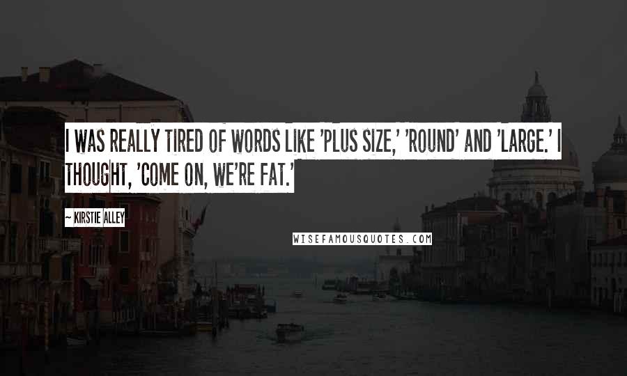 Kirstie Alley Quotes: I was really tired of words like 'plus size,' 'round' and 'large.' I thought, 'Come on, we're fat.'