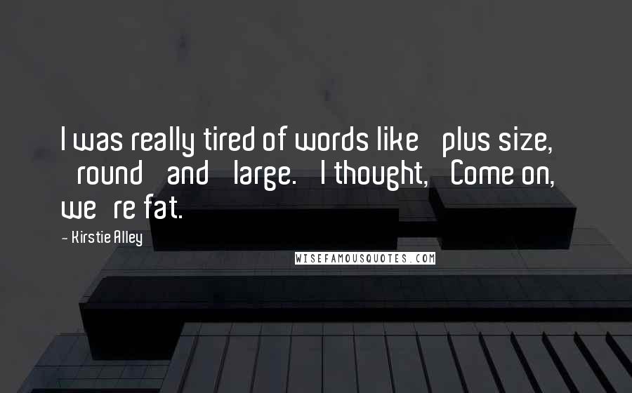 Kirstie Alley Quotes: I was really tired of words like 'plus size,' 'round' and 'large.' I thought, 'Come on, we're fat.'