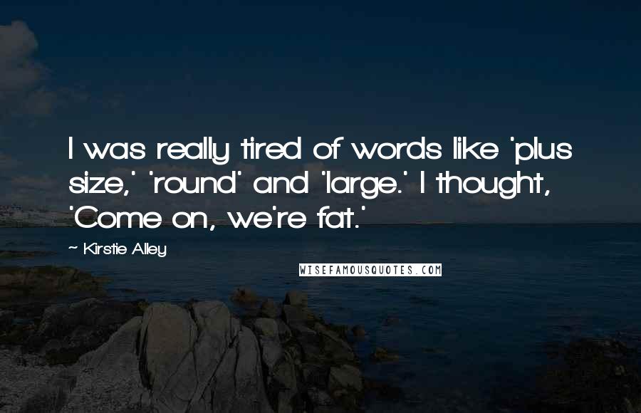 Kirstie Alley Quotes: I was really tired of words like 'plus size,' 'round' and 'large.' I thought, 'Come on, we're fat.'