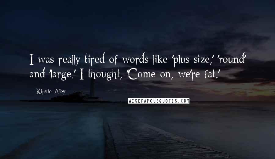 Kirstie Alley Quotes: I was really tired of words like 'plus size,' 'round' and 'large.' I thought, 'Come on, we're fat.'