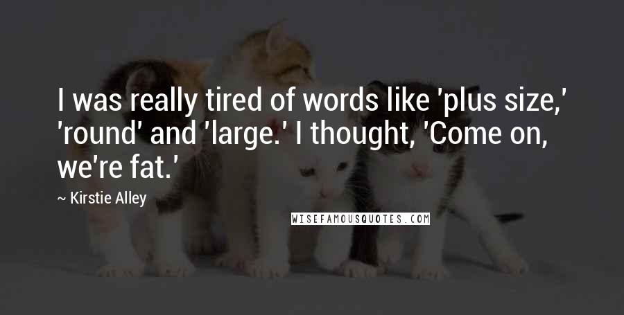 Kirstie Alley Quotes: I was really tired of words like 'plus size,' 'round' and 'large.' I thought, 'Come on, we're fat.'