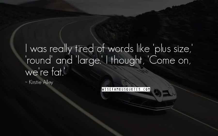 Kirstie Alley Quotes: I was really tired of words like 'plus size,' 'round' and 'large.' I thought, 'Come on, we're fat.'