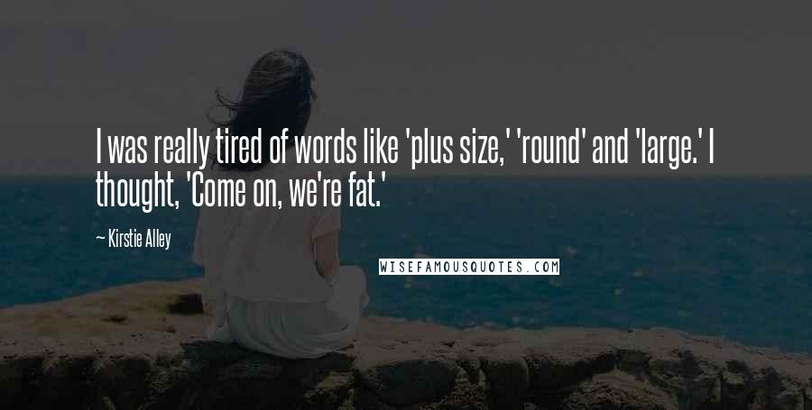 Kirstie Alley Quotes: I was really tired of words like 'plus size,' 'round' and 'large.' I thought, 'Come on, we're fat.'