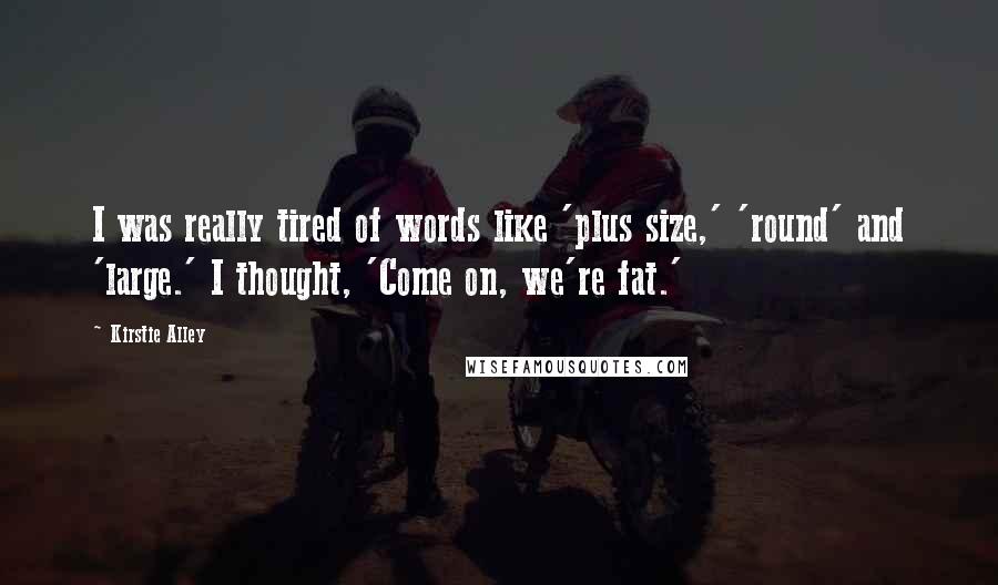 Kirstie Alley Quotes: I was really tired of words like 'plus size,' 'round' and 'large.' I thought, 'Come on, we're fat.'