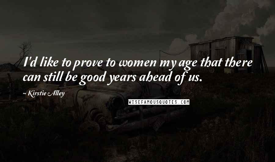 Kirstie Alley Quotes: I'd like to prove to women my age that there can still be good years ahead of us.