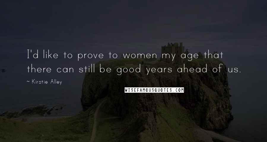 Kirstie Alley Quotes: I'd like to prove to women my age that there can still be good years ahead of us.