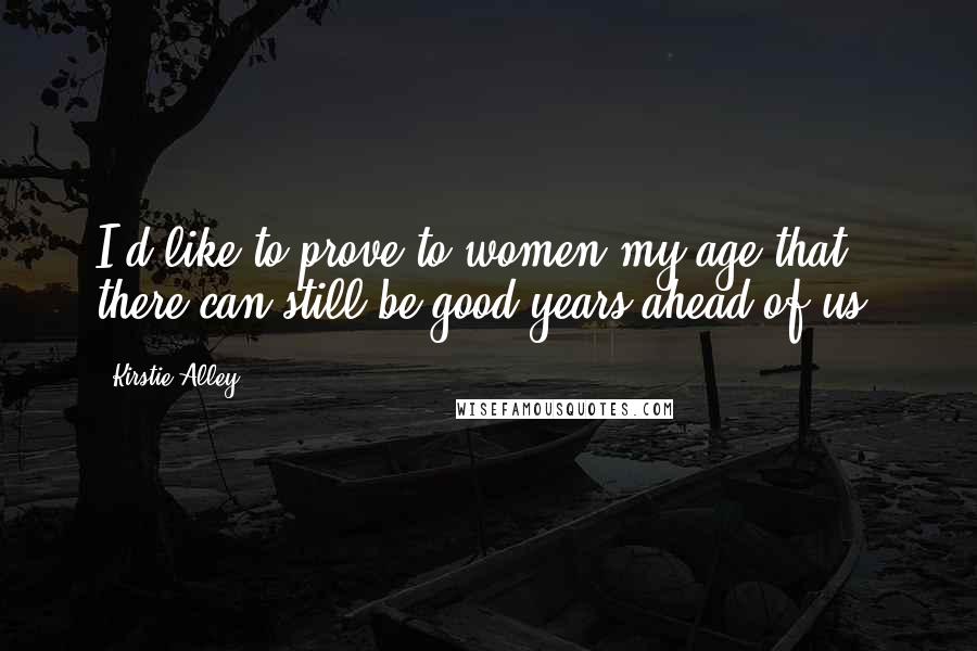 Kirstie Alley Quotes: I'd like to prove to women my age that there can still be good years ahead of us.