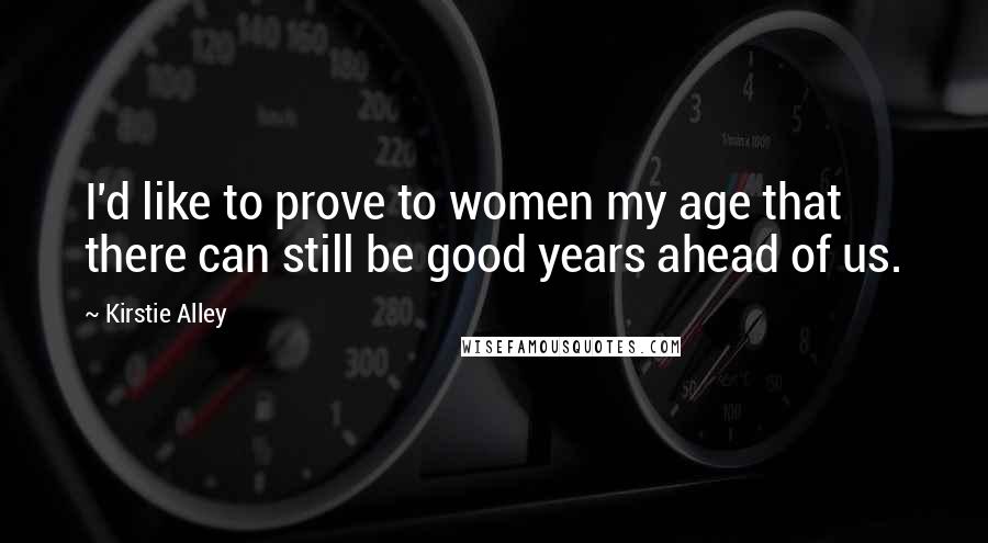 Kirstie Alley Quotes: I'd like to prove to women my age that there can still be good years ahead of us.