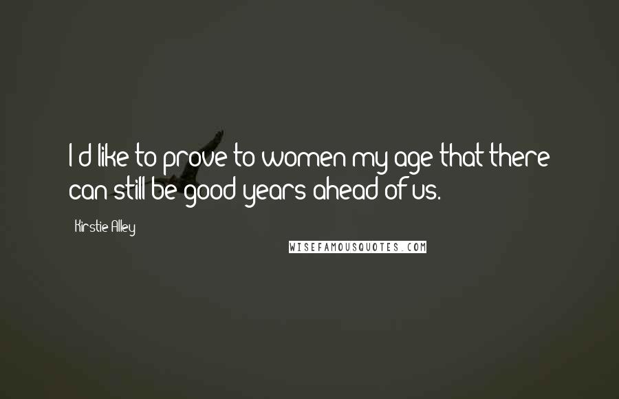 Kirstie Alley Quotes: I'd like to prove to women my age that there can still be good years ahead of us.