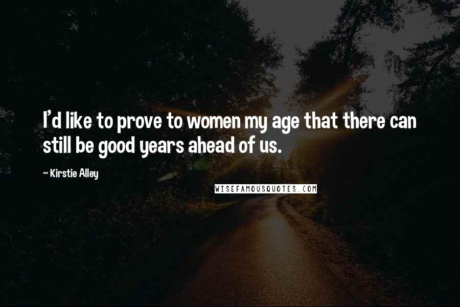 Kirstie Alley Quotes: I'd like to prove to women my age that there can still be good years ahead of us.