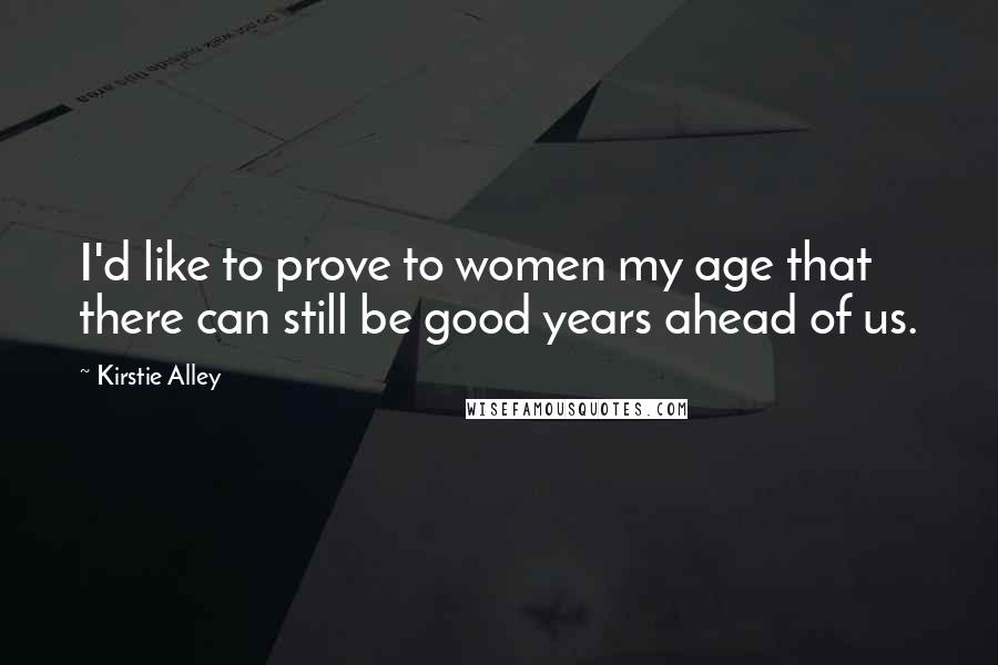 Kirstie Alley Quotes: I'd like to prove to women my age that there can still be good years ahead of us.