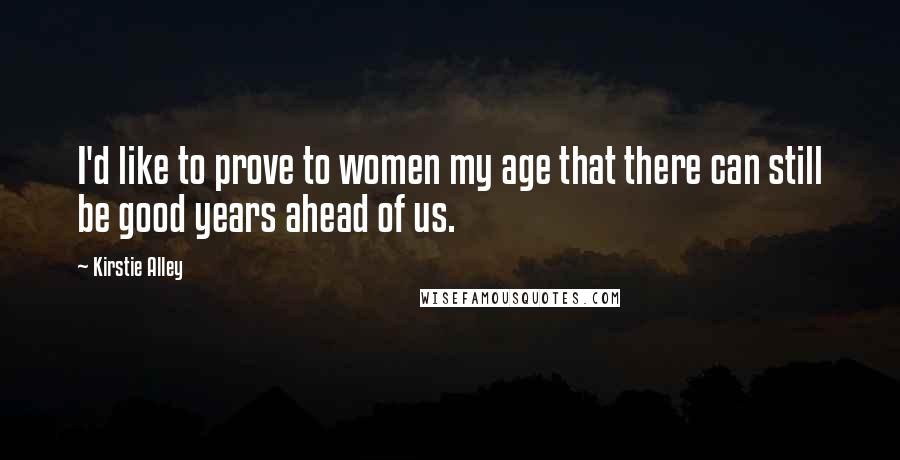 Kirstie Alley Quotes: I'd like to prove to women my age that there can still be good years ahead of us.