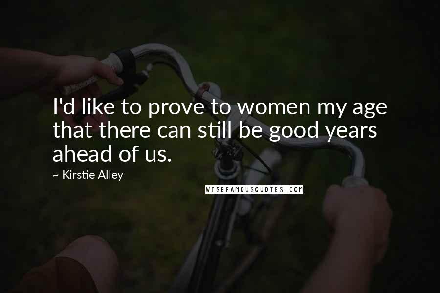 Kirstie Alley Quotes: I'd like to prove to women my age that there can still be good years ahead of us.