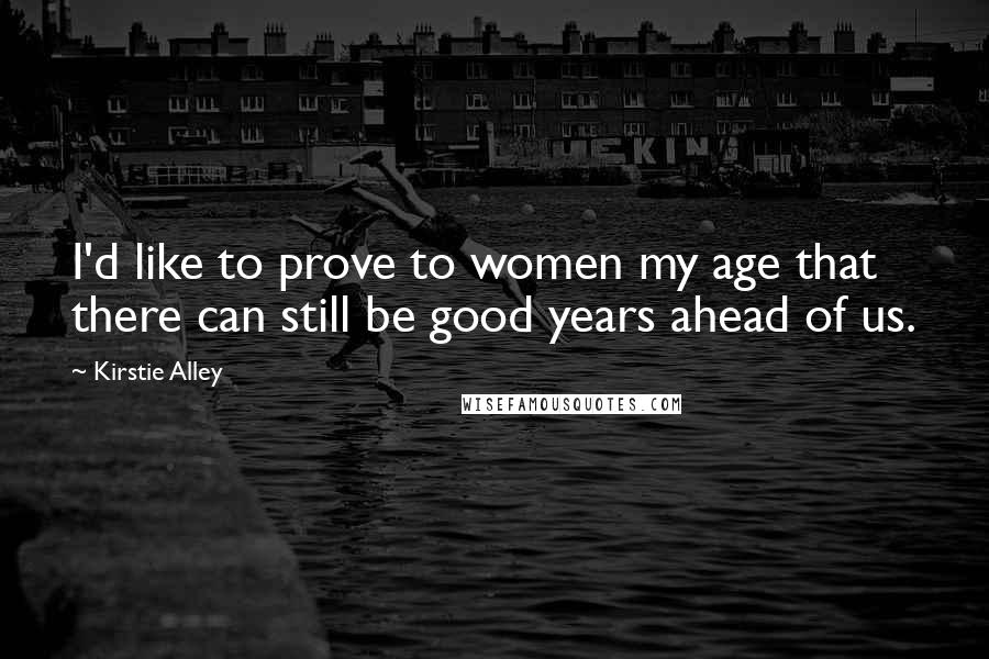 Kirstie Alley Quotes: I'd like to prove to women my age that there can still be good years ahead of us.