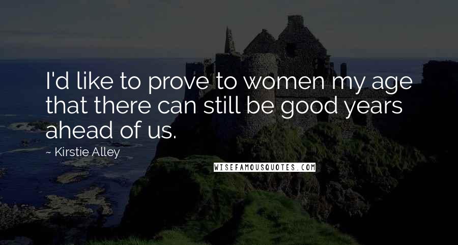 Kirstie Alley Quotes: I'd like to prove to women my age that there can still be good years ahead of us.