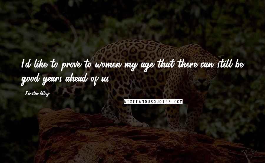 Kirstie Alley Quotes: I'd like to prove to women my age that there can still be good years ahead of us.