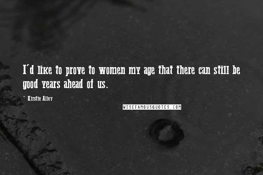 Kirstie Alley Quotes: I'd like to prove to women my age that there can still be good years ahead of us.
