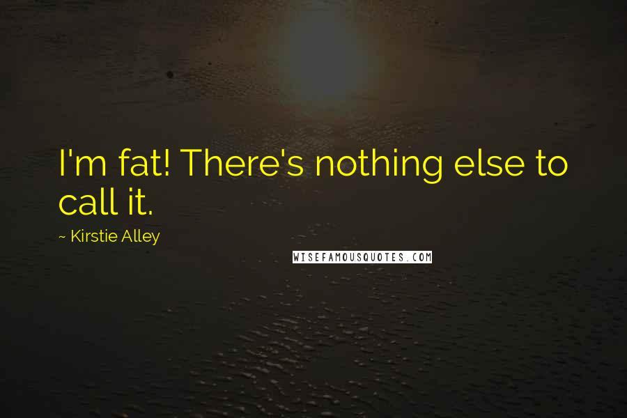 Kirstie Alley Quotes: I'm fat! There's nothing else to call it.