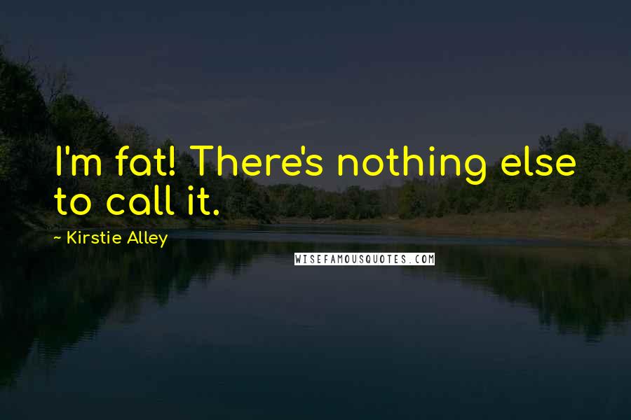 Kirstie Alley Quotes: I'm fat! There's nothing else to call it.