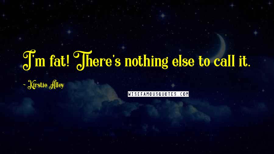 Kirstie Alley Quotes: I'm fat! There's nothing else to call it.