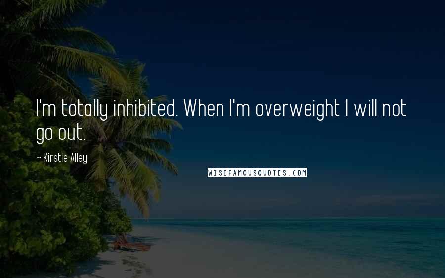 Kirstie Alley Quotes: I'm totally inhibited. When I'm overweight I will not go out.