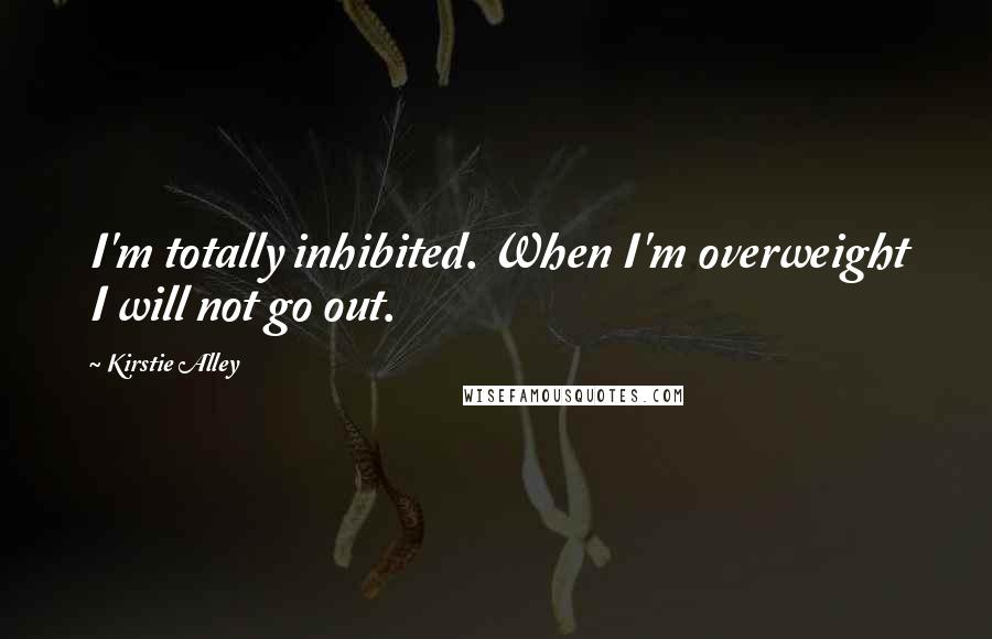 Kirstie Alley Quotes: I'm totally inhibited. When I'm overweight I will not go out.