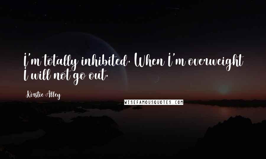 Kirstie Alley Quotes: I'm totally inhibited. When I'm overweight I will not go out.