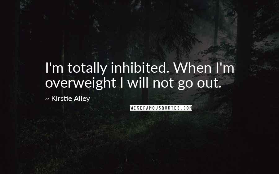 Kirstie Alley Quotes: I'm totally inhibited. When I'm overweight I will not go out.