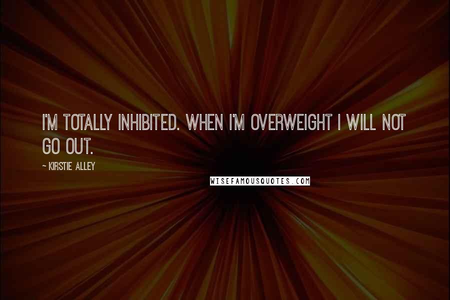 Kirstie Alley Quotes: I'm totally inhibited. When I'm overweight I will not go out.