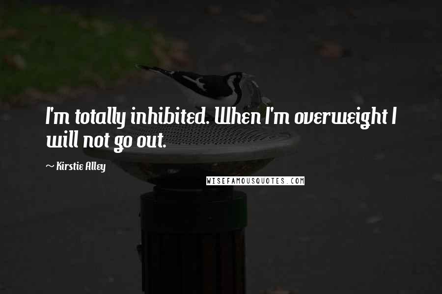 Kirstie Alley Quotes: I'm totally inhibited. When I'm overweight I will not go out.