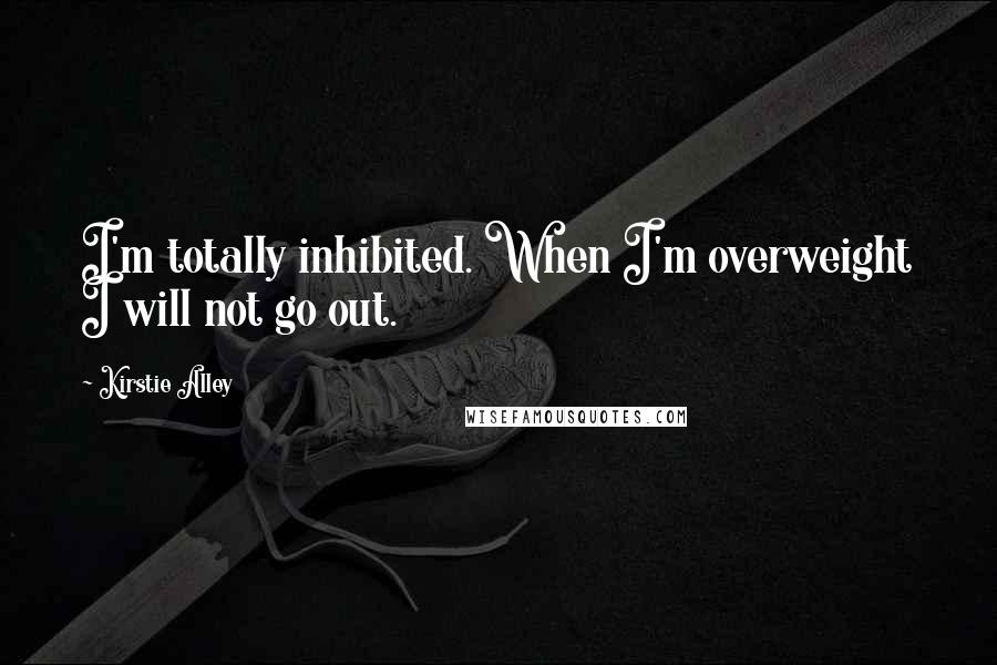 Kirstie Alley Quotes: I'm totally inhibited. When I'm overweight I will not go out.