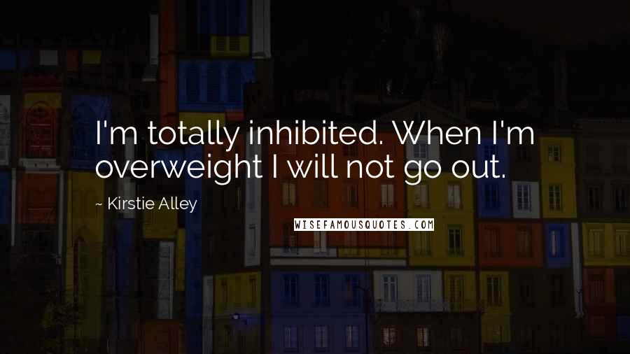 Kirstie Alley Quotes: I'm totally inhibited. When I'm overweight I will not go out.