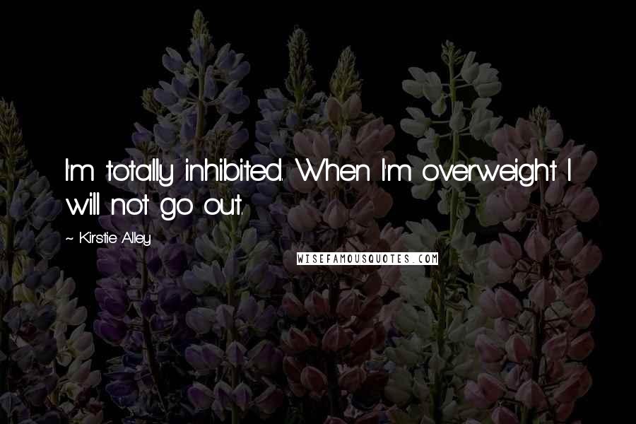 Kirstie Alley Quotes: I'm totally inhibited. When I'm overweight I will not go out.