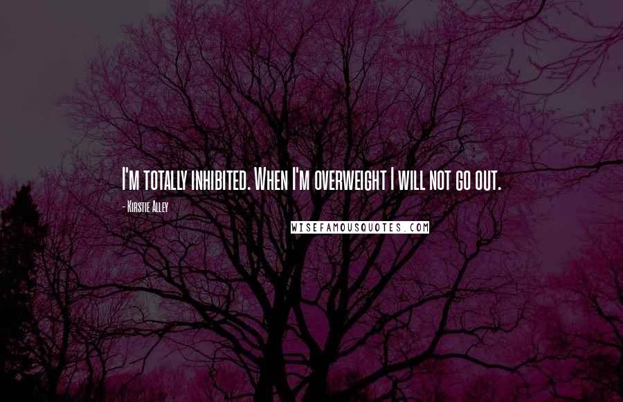 Kirstie Alley Quotes: I'm totally inhibited. When I'm overweight I will not go out.