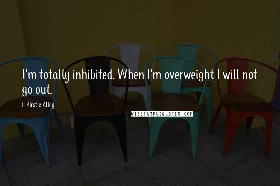 Kirstie Alley Quotes: I'm totally inhibited. When I'm overweight I will not go out.