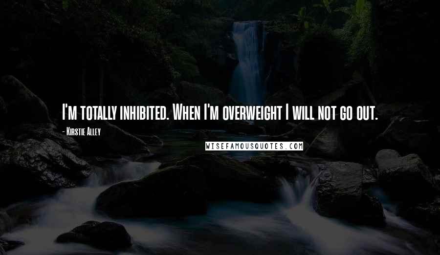 Kirstie Alley Quotes: I'm totally inhibited. When I'm overweight I will not go out.