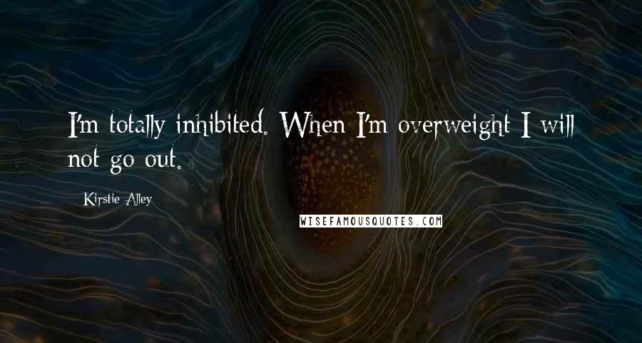 Kirstie Alley Quotes: I'm totally inhibited. When I'm overweight I will not go out.