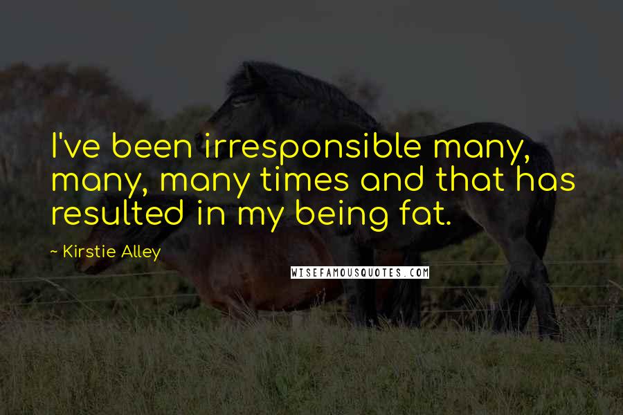 Kirstie Alley Quotes: I've been irresponsible many, many, many times and that has resulted in my being fat.