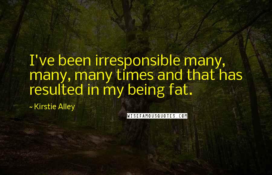 Kirstie Alley Quotes: I've been irresponsible many, many, many times and that has resulted in my being fat.