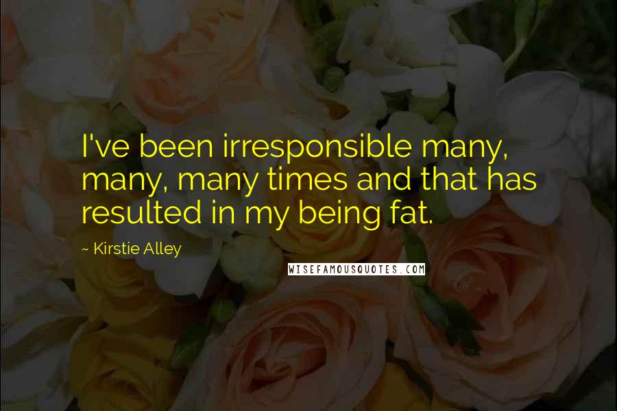 Kirstie Alley Quotes: I've been irresponsible many, many, many times and that has resulted in my being fat.