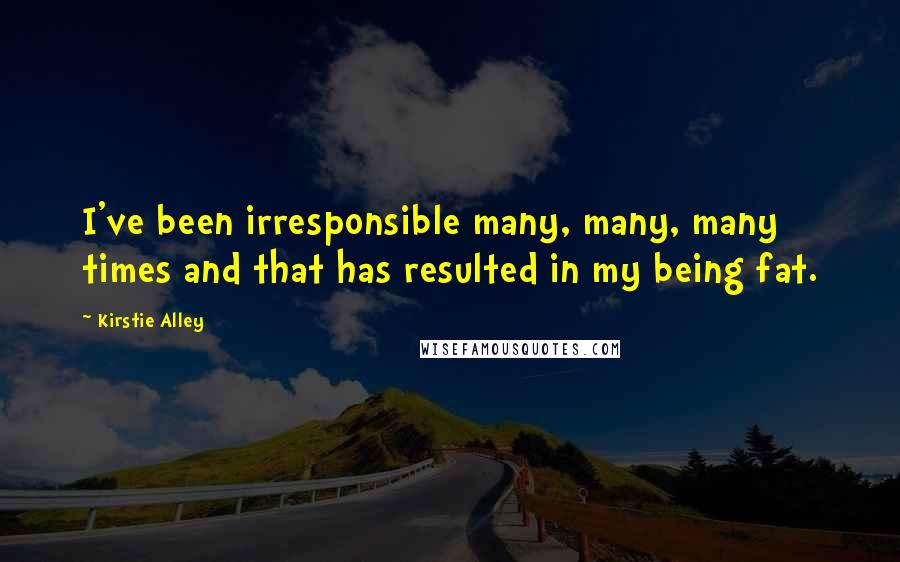 Kirstie Alley Quotes: I've been irresponsible many, many, many times and that has resulted in my being fat.